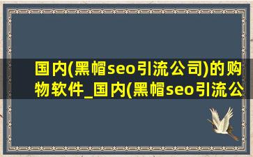 国内(黑帽seo引流公司)的购物软件_国内(黑帽seo引流公司)的购物网站