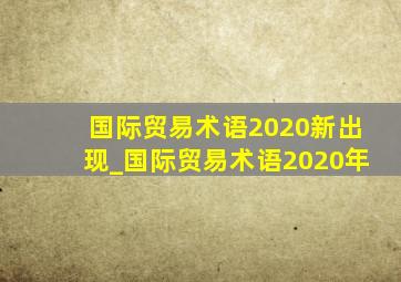 国际贸易术语2020新出现_国际贸易术语2020年