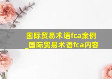 国际贸易术语fca案例_国际贸易术语fca内容