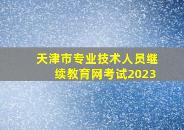 天津市专业技术人员继续教育网考试2023