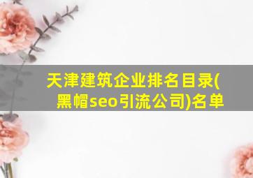 天津建筑企业排名目录(黑帽seo引流公司)名单