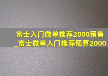 富士入门微单推荐2000预售_富士微单入门推荐预算2000