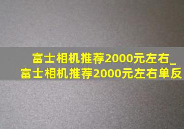 富士相机推荐2000元左右_富士相机推荐2000元左右单反