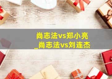 尚志法vs郑小亮_尚志法vs刘连杰