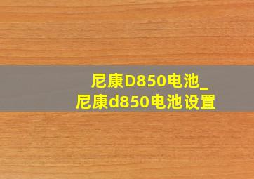 尼康D850电池_尼康d850电池设置