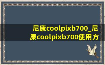 尼康coolpixb700_尼康coolpixb700使用方法