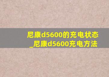 尼康d5600的充电状态_尼康d5600充电方法