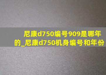 尼康d750编号909是哪年的_尼康d750机身编号和年份