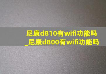 尼康d810有wifi功能吗_尼康d800有wifi功能吗