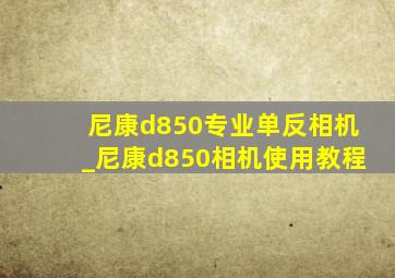 尼康d850专业单反相机_尼康d850相机使用教程
