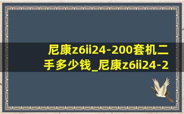 尼康z6ii24-200套机二手多少钱_尼康z6ii24-200套机价格