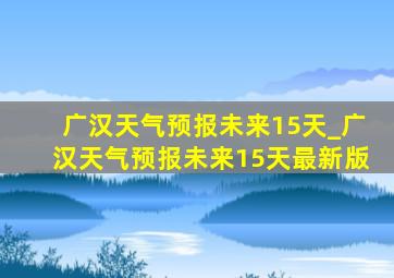 广汉天气预报未来15天_广汉天气预报未来15天最新版