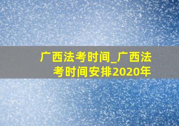 广西法考时间_广西法考时间安排2020年