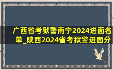 广西省考狱警南宁2024进面名单_陕西2024省考狱警进面分数线