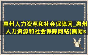 惠州人力资源和社会保障网_惠州人力资源和社会保障网站(黑帽seo引流公司)