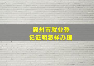 惠州市就业登记证明怎样办理