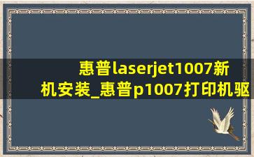 惠普laserjet1007新机安装_惠普p1007打印机驱动安装教程视频