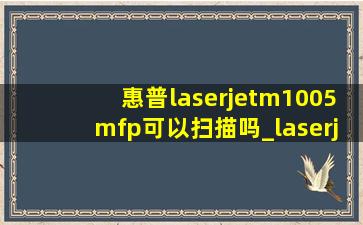惠普laserjetm1005mfp可以扫描吗_laserjetm1005mfp有扫描功能吗