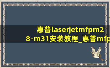 惠普laserjetmfpm28-m31安装教程_惠普mfpm28-m31安装教程