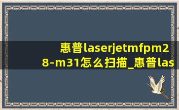 惠普laserjetmfpm28-m31怎么扫描_惠普laserpromfpm126a怎么扫描
