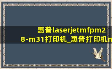 惠普laserjetmfpm28-m31打印机_惠普打印机m28-m31
