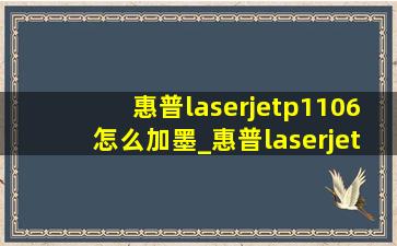 惠普laserjetp1106怎么加墨_惠普laserjetp1106怎么加墨粉