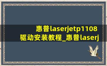 惠普laserjetp1108驱动安装教程_惠普laserjetp1108驱动安装