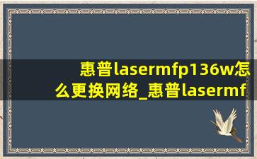 惠普lasermfp136w怎么更换网络_惠普lasermfp136wm怎么更换wifi