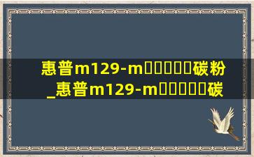 惠普m129-m▶☛☀☚◀碳粉_惠普m129-m▶☛☀☚◀碳粉更换教程图