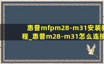惠普mfpm28-m31安装教程_惠普m28-m31怎么连接wifi步骤