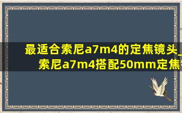 最适合索尼a7m4的定焦镜头_索尼a7m4搭配50mm定焦镜头推荐