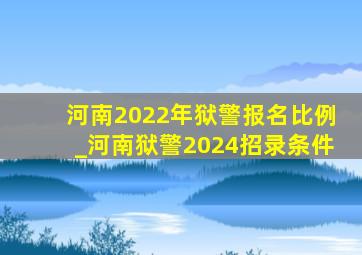 河南2022年狱警报名比例_河南狱警2024招录条件
