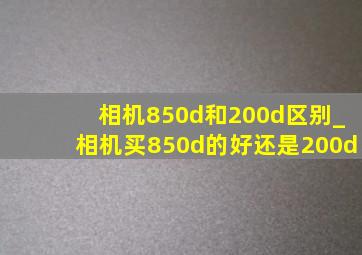 相机850d和200d区别_相机买850d的好还是200d