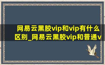 网易云黑胶vip和vip有什么区别_网易云黑胶vip和普通vip有什么区别