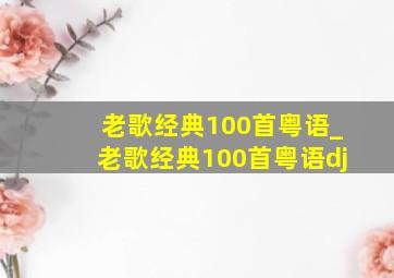 老歌经典100首粤语_老歌经典100首粤语dj