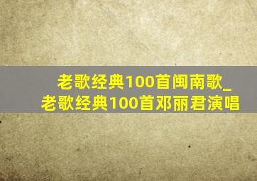 老歌经典100首闽南歌_老歌经典100首邓丽君演唱