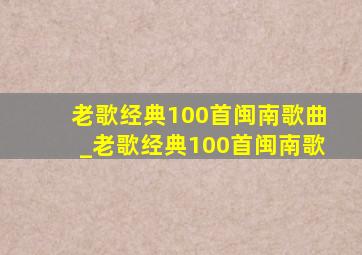 老歌经典100首闽南歌曲_老歌经典100首闽南歌