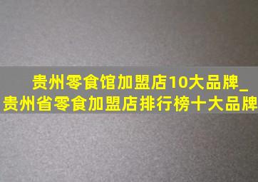 贵州零食馆加盟店10大品牌_贵州省零食加盟店排行榜十大品牌