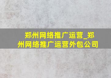 郑州网络推广运营_郑州网络推广运营外包公司