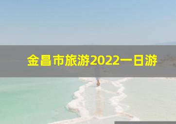 金昌市旅游2022一日游